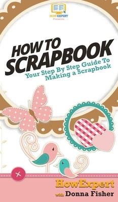 How To Scrapbook: Your Step By Step Guide To Scrapbooking by Howexpert