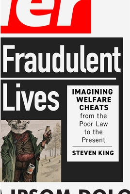 Fraudulent Lives: Imagining Welfare Cheats from the Poor Law to the Present Volume 9 by King, Steven