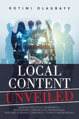 Local Content Unveiled: Lessons for Nations, Governments, Policy Makers, Corporations, Professionals, Investors, Academias, Communities, Stude by Olagbaye, Rotimi