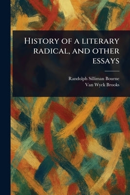 History of a Literary Radical, and Other Essays by Bourne, Randolph Silliman