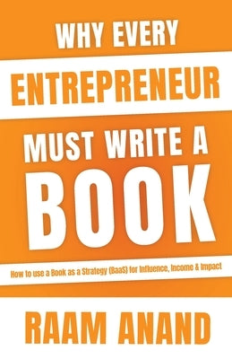 Why Every Entrepreneur Must Write A Book: How to use a Book as a Strategy (BaaS) for Influence, Income & Impact by Anand, Raam