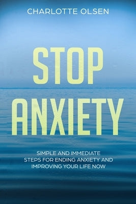 Stop Anxiety: Simple and Immediate Steps For Ending Anxiety and Improving Your Life Now by Olsen, Charlotte