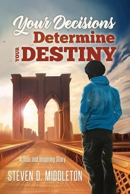 Your Decisions Determine Your Destiny: A True and Inspiring Story by Middleton, Steven