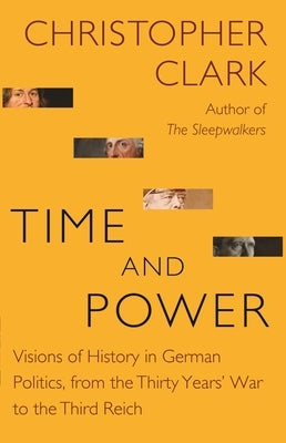 Time and Power: Visions of History in German Politics, from the Thirty Years' War to the Third Reich by Clark, Christopher