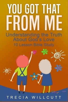 You Got That From Me: Understanding the Truth About God's Love by Willcutt, Trecia