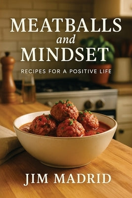 Meatballs & Mindset: Recipes for a Positive Life by Madrid, Jim
