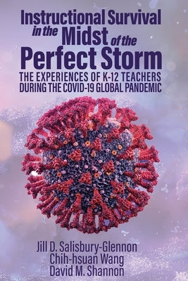 Instructional Survival in the Midst of the Perfect Storm: The Experiences of K-12 Teachers During the Covid-19 Global Pandemic by Salisbury-Glennon, Jill D.