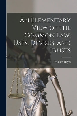 An Elementary View of the Common Law, Uses, Devises, and Trusts by Hayes, William