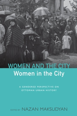 Women and the City, Women in the City: A Gendered Perspective on Ottoman Urban History by Maksudyan, Nazan