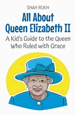 All About Queen Elizabeth II: A Kid's Guide to the Queen Who Ruled with Grace by Rukh, Shah