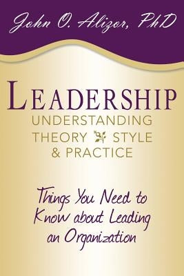 Leadership: Understanding Theory, Style, and Practice: Things You Need to Know about Leading an Organization by Alizor, John O.