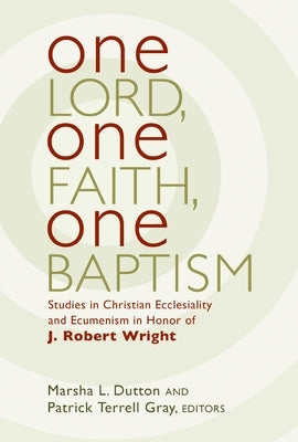 One Lord, One Faith, One Baptism: Studies in Christian Ecclesiality and Ecumenism in Honor of J. Robert Wright by Dutton, Marsha L.