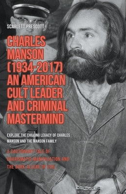 Charles Manson (1934-2017) - An American Cult Leader and Criminal Mastermind by Prescott, Scarlett