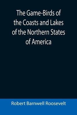 The Game-Birds of the Coasts and Lakes of the Northern States of America; A full account of the sporting along our sea-shores and inland waters, with by Barnwell Roosevelt, Robert
