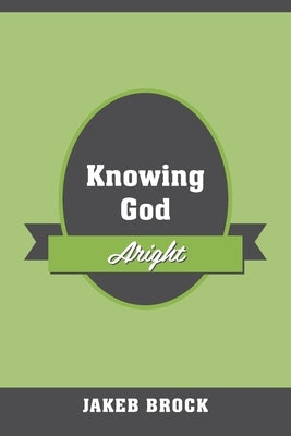 Knowing God Aright by Brock, Jakeb