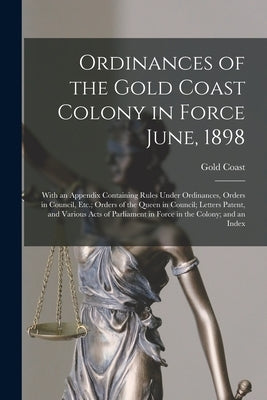 Ordinances of the Gold Coast Colony in Force June, 1898: With an Appendix Containing Rules Under Ordinances, Orders in Council, Etc.; Orders of the Qu by Coast, Gold