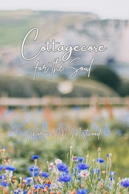 Cottagecore for the Soul by Mistwood, Morgan M.