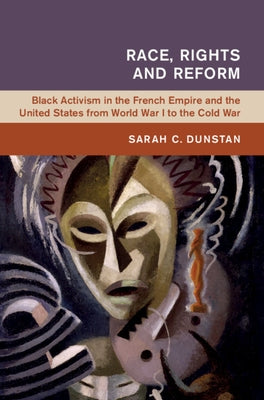 Race, Rights and Reform: Black Activism in the French Empire and the United States from World War I to the Cold War by Dunstan, Sarah C.