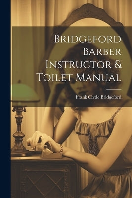 Bridgeford Barber Instructor & Toilet Manual by Bridgeford, Frank C[lyde] 1856- [Fro