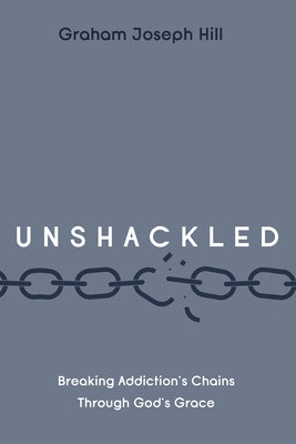 Unshackled: Breaking Addiction's Chains Through God's Grace by Hill, Graham Joseph