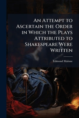 An Attempt to Ascertain the Order in Which the Plays Attributed to Shakespeare Were Written by Malone, Edmond