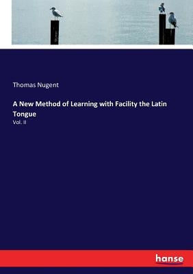 A New Method of Learning with Facility the Latin Tongue: Vol. II by Nugent, Thomas