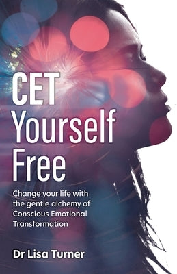 CET Yourself Free: Change Your Life with the Gentle Alchemy of Conscious Emotional Transformation by Turner, Lisa