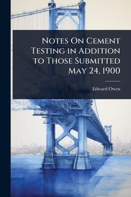 Notes On Cement Testing in Addition to Those Submitted May 24, 1900 by Owen, Edward