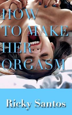 How to Make her Orgasm by Santos, Ricky