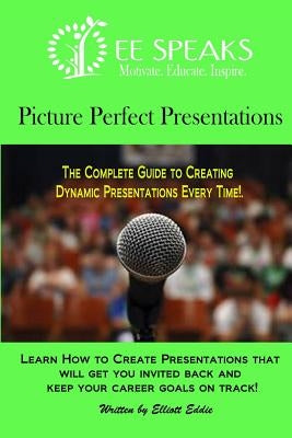 Picture Perfect Presentations: The Complete Guide to Creating Dynamic Presentations for Every Situation by Eddie, Elliott