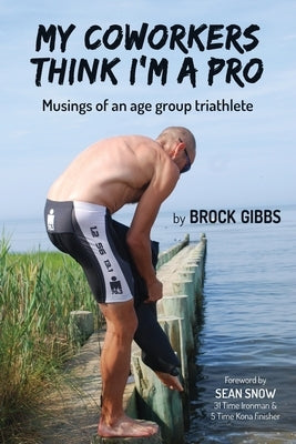 My Coworkers Think I'm A Pro: Musings Of An Age Group Triathlete by Gibbs, Brock