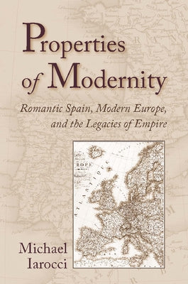 Properties of Modernity: Romantic Spain, Modern Europe, and the Legacies of Empire by Iarocci, Michael