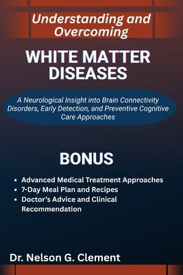 Understanding and Overcoming White Matter Diseases: A Neurological Insight into Brain Connectivity Disorders, Early Detection, and Preventive Cognitiv by G. Clement, Nelson