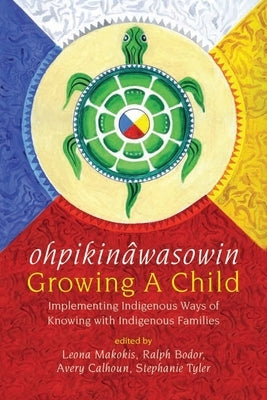 Ohpikinâwasowin/Growing a Child: Implementing Indigenous Ways of Knowing with Indigenous Families by Makokis, Leona