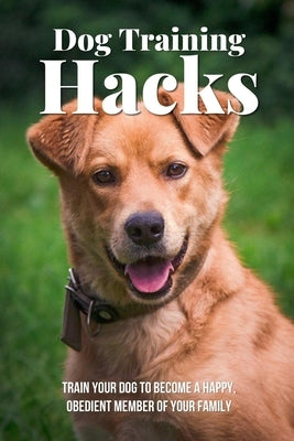 Dog Training Hacks: Train Your Dog To Become A Happy, Obedient Member Of Your Family: Dog Training Exercises by Ghaziani, Deidre