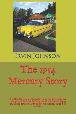 The 1954 Mercury Story: The 1954 Mercury Monterey Sun valley has a Plexiglas see through roof. Sam Canfield customizes his ride and enjoys cru by Johnson, Irvin T.