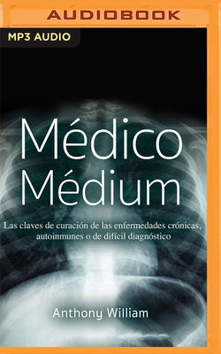 Médico Médium: Las Claves de Curación de Las Enfermedades Crónicas, Autoinmunes O de Difícil Diagnóstico by William, Anthony