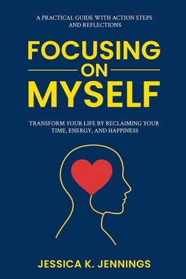 Focusing on Myself: Transform Your Life by Reclaiming Your Time, Energy, and Happiness by Jennings, Jessica K.