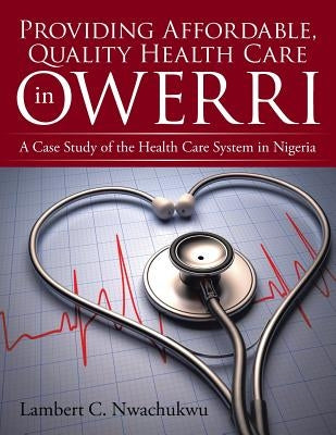Providing Affordable, Quality Health Care in Owerri: A Case Study of the Health Care System in Nigeria by Nwachukwu, Lambert C.