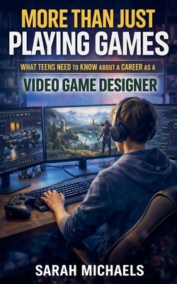 More Than Just Playing Games: What Teens Need to Know About a Career as a Video Game Designer by Michaels, Sarah