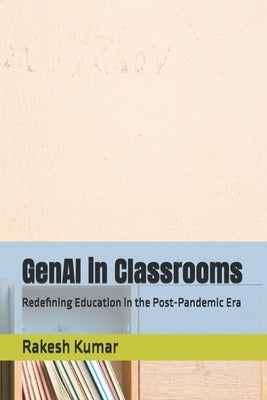GenAI in Classrooms: Redefining Education in the Post-Pandemic Era by Kumar, Rakesh