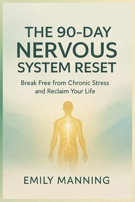 The 90-Day Nervous System Reset: Break Free from Chronic Stress and Reclaim Your Life, Reconnect with Your Body, and Find Calm from Within by Manning, Emily