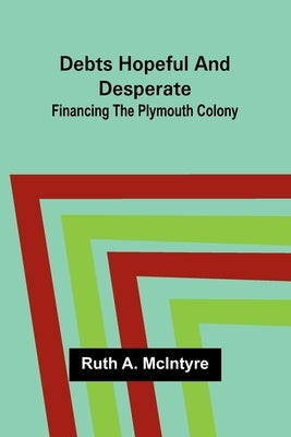 Debts Hopeful And Desperate: Financing The Plymouth Colony by McIntyre, Ruth A.