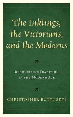 The Inklings, the Victorians, and the Moderns: Reconciling Tradition in the Modern Age by Butynskyi, Christopher