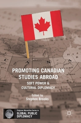 Promoting Canadian Studies Abroad: Soft Power and Cultural Diplomacy by Brooks, Stephen