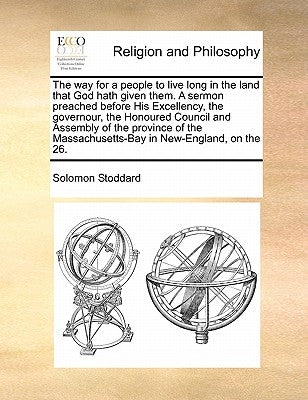 The Way for a People to Live Long in the Land That God Hath Given Them. a Sermon Preached Before His Excellency, the Governour, the Honoured Council a by Stoddard, Solomon