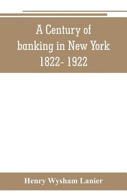 A Century of banking in New York 1822- 1922 by Wysham Lanier, Henry