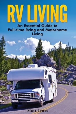RV Living: An Essential Guide to Full-time Rving and Motorhome Living by Jones, Matt