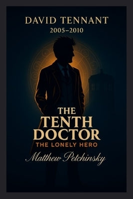 The Tenth Doctor: The Lonely Hero (David Tennant, 2005-2010) by Petchinsky, Matthew