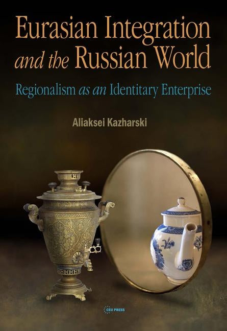 Eurasian Integration and the Russian World: Regionalism as an Identitiary Enterprise by Kazharski, Aliaksei